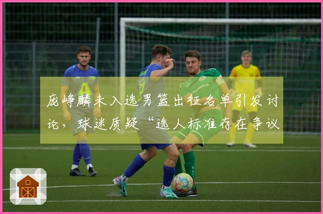 庞峥麟未入选男篮出征名单引发讨论，球迷质疑“选人标准存在争议”