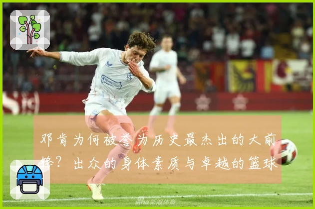 邓肯为何被誉为历史最杰出的大前锋？出众的身体素质与卓越的篮球智商结合
