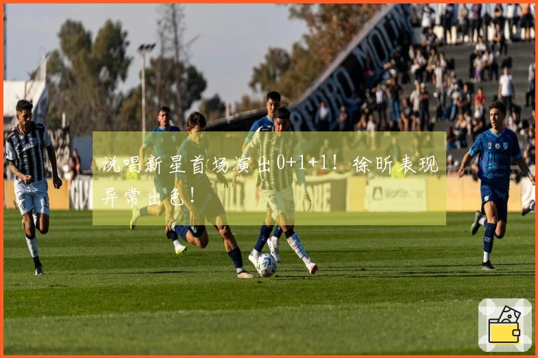说唱新星首场演出0+1+1！徐昕表现异常出色！