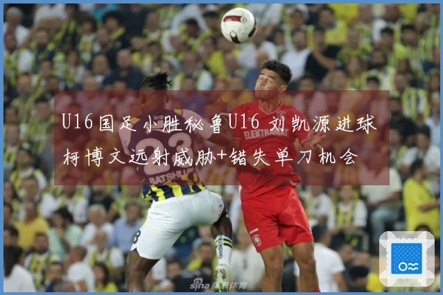 U16国足小胜秘鲁U16 刘凯源进球 柯博文远射威胁+错失单刀机会