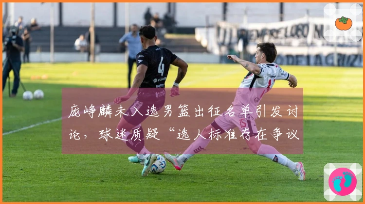 庞峥麟未入选男篮出征名单引发讨论，球迷质疑“选人标准存在争议”