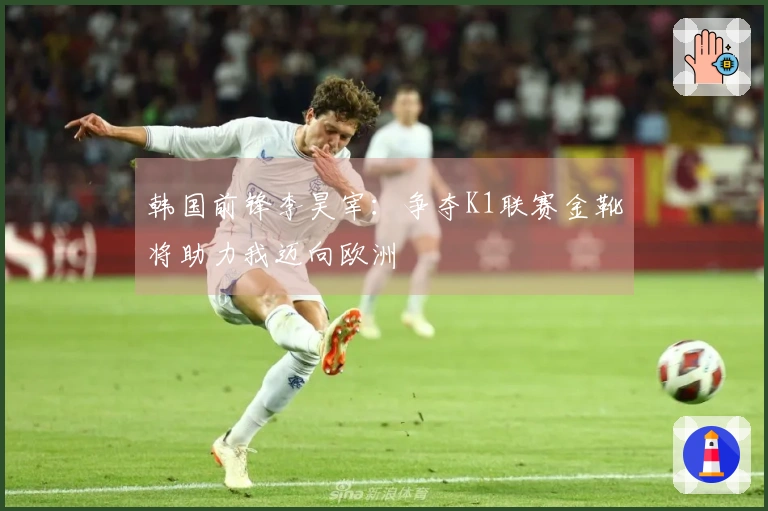 韩国前锋李昊宰：争夺K1联赛金靴将助力我迈向欧洲
