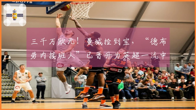 三千万欧元！曼城捡到宝，“德布劳内接班人”已晋升为英超一流中场！