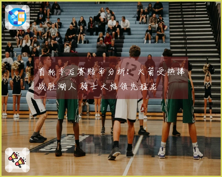 首轮季后赛赔率分析：火箭受热捧战胜湖人 骑士大幅领先猛龙