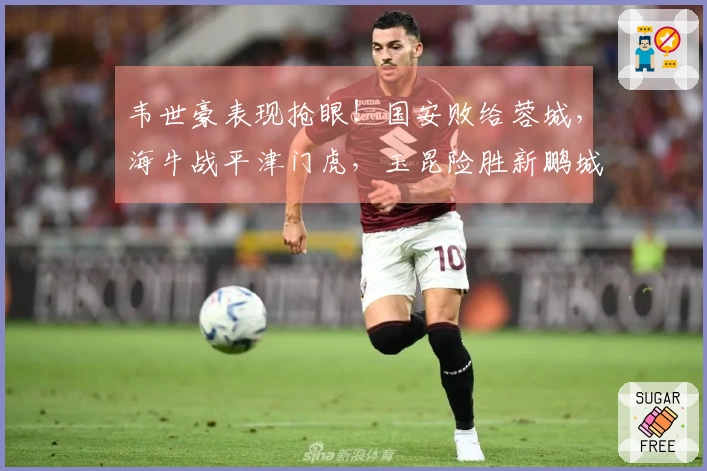 韦世豪表现抢眼！国安败给蓉城，海牛战平津门虎，玉昆险胜新鹏城
