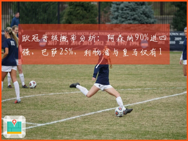 欧冠晋级概率分析：阿森纳90%进四强，巴萨25%，利物浦与皇马仅有10%翻盘机会