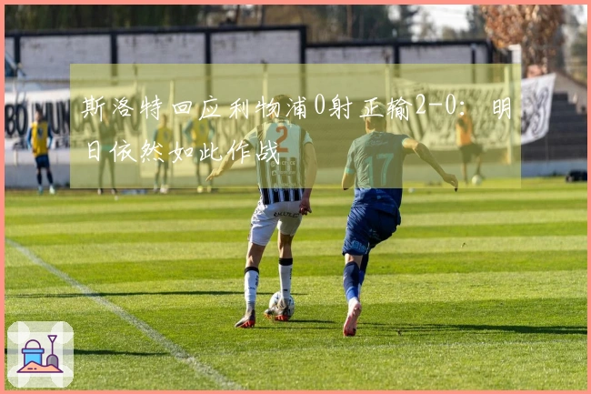 斯洛特回应利物浦0射正输2-0：明日依然如此作战