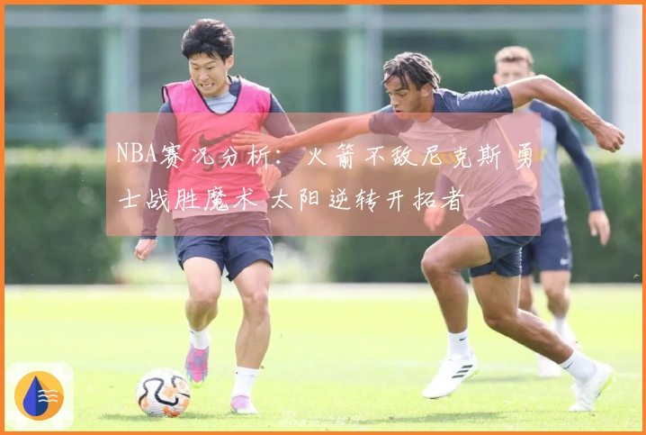 NBA赛况分析：火箭不敌尼克斯 勇士战胜魔术 太阳逆转开拓者