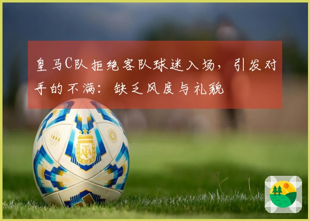皇马C队拒绝客队球迷入场，引发对手的不满：缺乏风度与礼貌