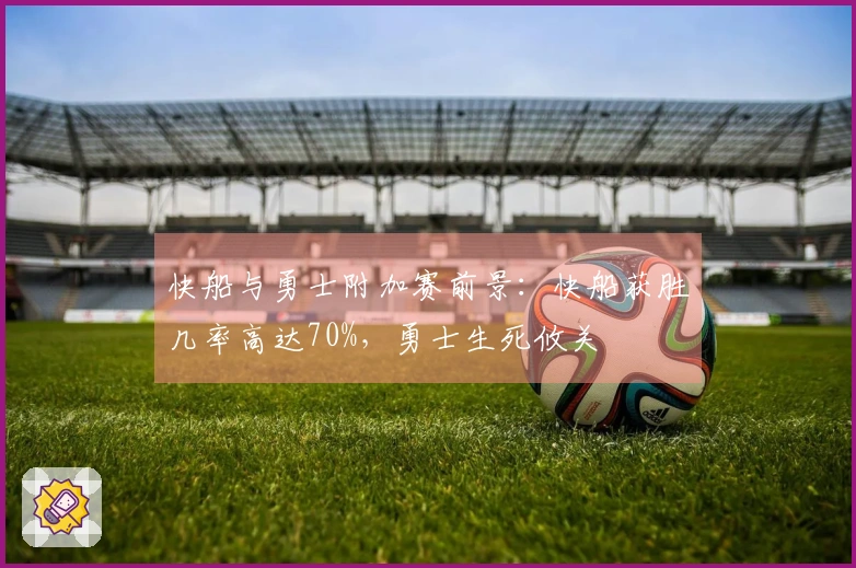 快船与勇士附加赛前景：快船获胜几率高达70%，勇士生死攸关