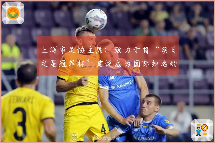 上海市足协主席：致力于将“明日之星冠军杯”建设成为国际知名的青年赛事