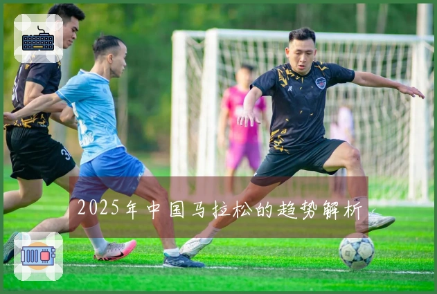 2025年中国马拉松的趋势解析