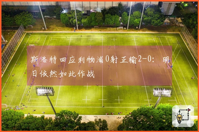 斯洛特回应利物浦0射正输2-0：明日依然如此作战