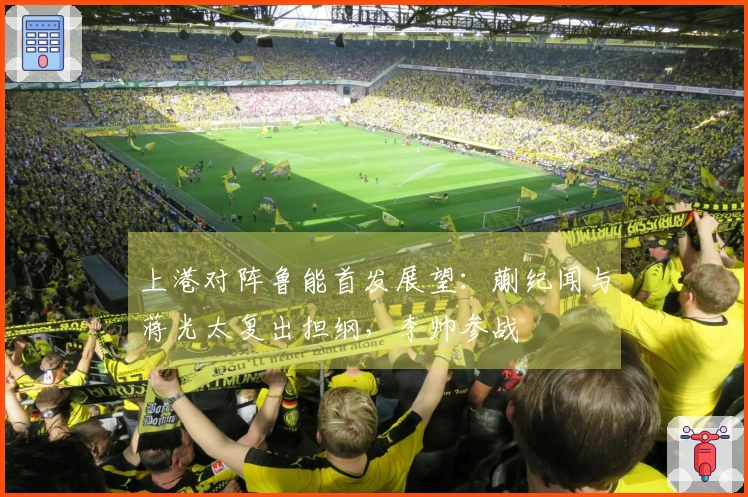 上港对阵鲁能首发展望：蒯纪闻与蒋光太复出担纲，李帅参战