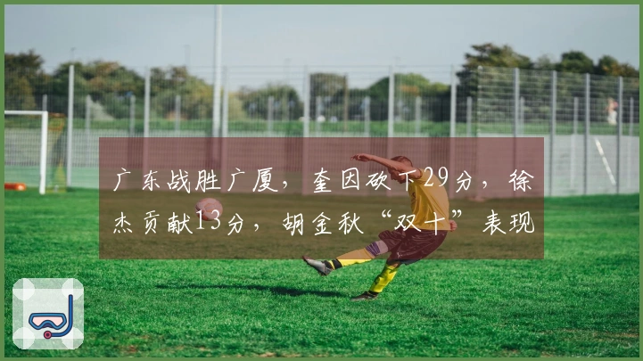 广东战胜广厦，奎因砍下29分，徐杰贡献13分，胡金秋“双十”表现