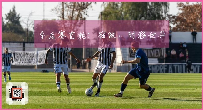 季后赛首轮：宿敌，时移世异