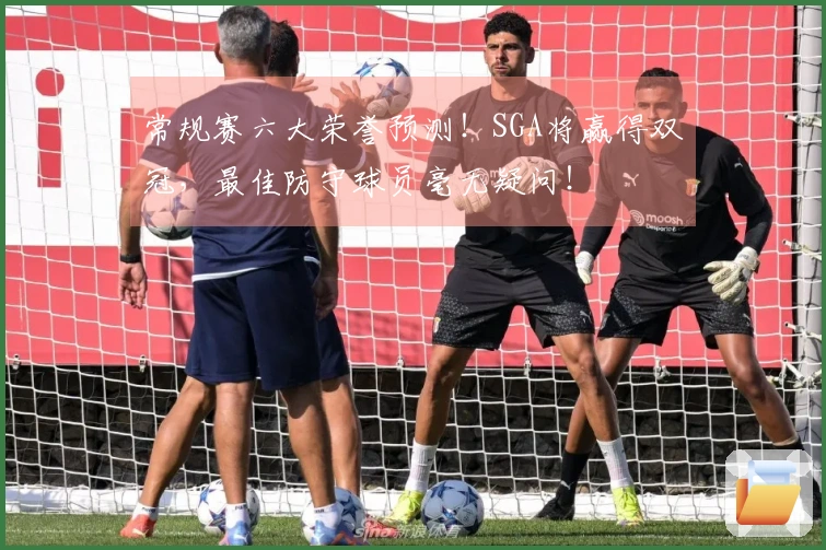 常规赛六大荣誉预测！SGA将赢得双冠，最佳防守球员毫无疑问！
