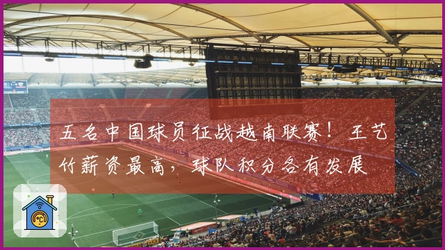 五名中国球员征战越南联赛！王艺竹薪资最高，球队积分各有发展