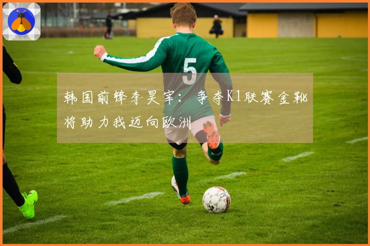 韩国前锋李昊宰：争夺K1联赛金靴将助力我迈向欧洲