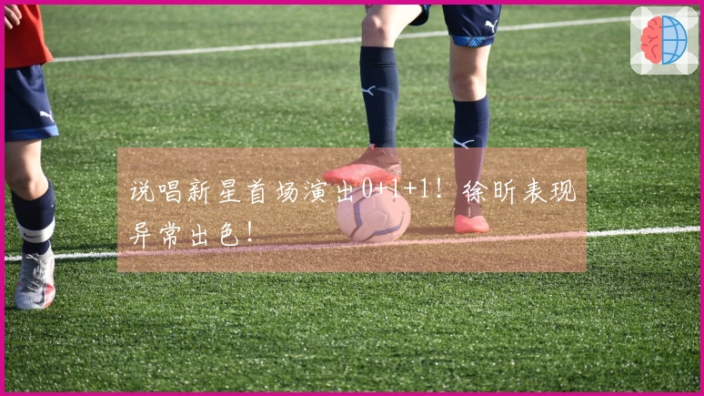 说唱新星首场演出0+1+1！徐昕表现异常出色！